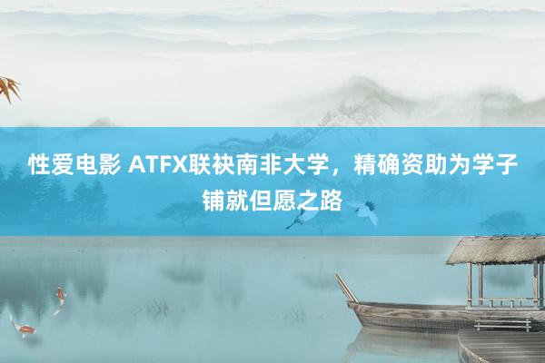 性爱电影 ATFX联袂南非大学，精确资助为学子铺就但愿之路