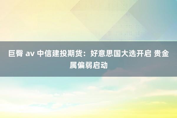 巨臀 av 中信建投期货：好意思国大选开启 贵金属偏弱启动