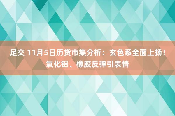 足交 11月5日历货市集分析：玄色系全面上扬！氧化铝、橡胶反弹引表情