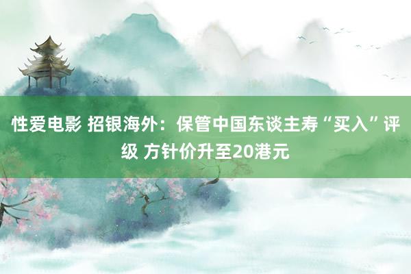 性爱电影 招银海外：保管中国东谈主寿“买入”评级 方针价升至20港元