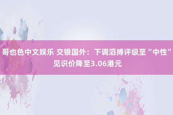 哥也色中文娱乐 交银国外：下调滔搏评级至“中性” 见识价降至3.06港元