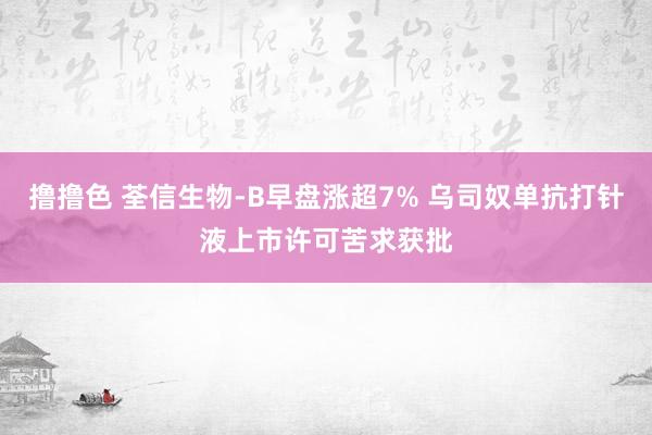 撸撸色 荃信生物-B早盘涨超7% 乌司奴单抗打针液上市许可苦求获批