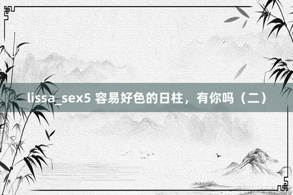 lissa_sex5 容易好色的日柱，有你吗（二）