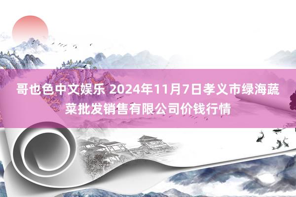 哥也色中文娱乐 2024年11月7日孝义市绿海蔬菜批发销售有限公司价钱行情