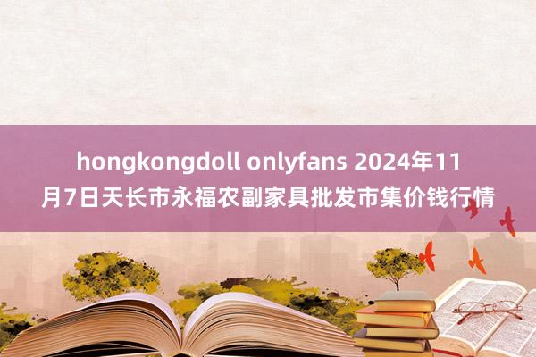 hongkongdoll onlyfans 2024年11月7日天长市永福农副家具批发市集价钱行情