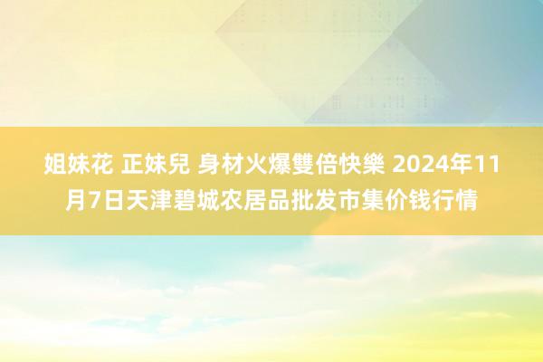 姐妹花 正妹兒 身材火爆雙倍快樂 2024年11月7日天津碧城农居品批发市集价钱行情