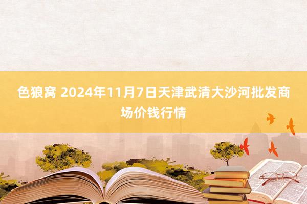 色狼窝 2024年11月7日天津武清大沙河批发商场价钱行情