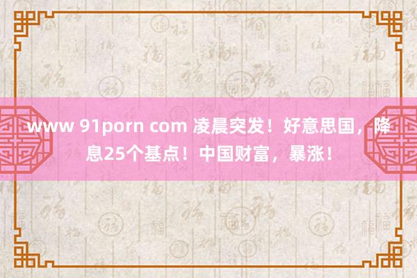 www 91porn com 凌晨突发！好意思国，降息25个基点！中国财富，暴涨！