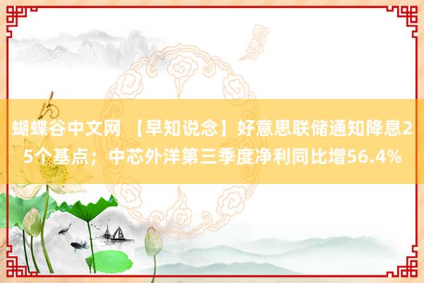 蝴蝶谷中文网 【早知说念】好意思联储通知降息25个基点；中芯外洋第三季度净利同比增56.4%