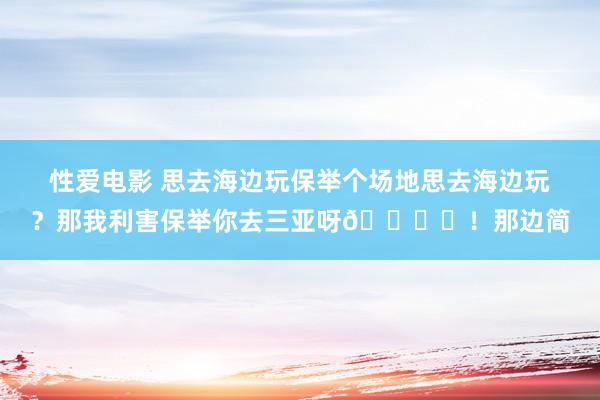 性爱电影 思去海边玩保举个场地思去海边玩？那我利害保举你去三亚呀🏖️！那边简