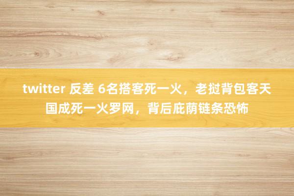 twitter 反差 6名搭客死一火，老挝背包客天国成死一火罗网，背后庇荫链条恐怖