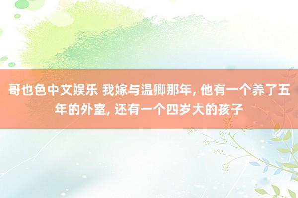 哥也色中文娱乐 我嫁与温卿那年， 他有一个养了五年的外室， 还有一个四岁大的孩子