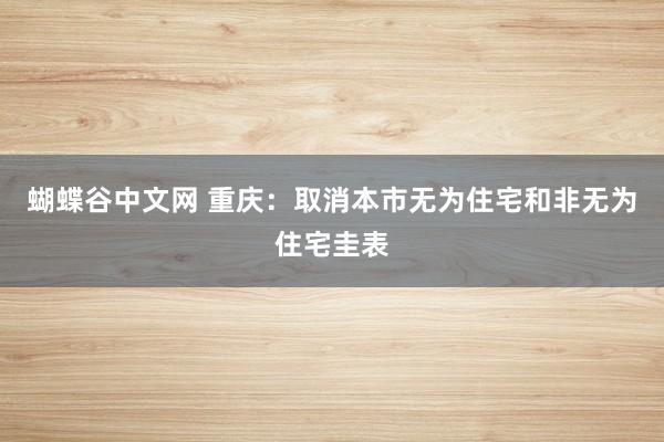 蝴蝶谷中文网 重庆：取消本市无为住宅和非无为住宅圭表