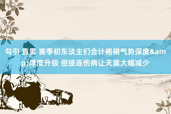 勾引 直男 赛季初东谈主们合计袼褙气势深度&厚度升级 但接连伤病让天禀大幅减少