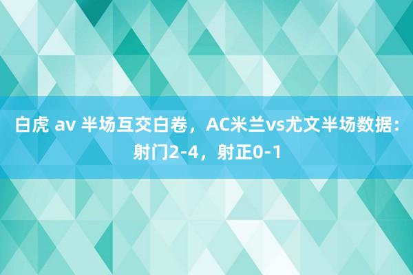 白虎 av 半场互交白卷，AC米兰vs尤文半场数据：射门2-4，射正0-1