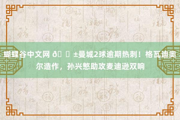 蝴蝶谷中文网 😱曼城2球逾期热刺！格瓦迪奥尔造作，孙兴慜助攻麦迪逊双响