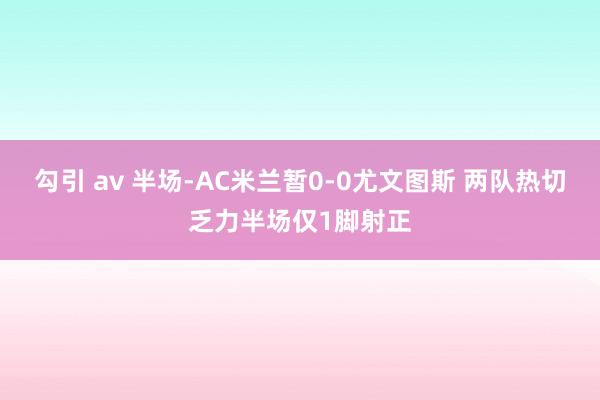 勾引 av 半场-AC米兰暂0-0尤文图斯 两队热切乏力半场仅1脚射正