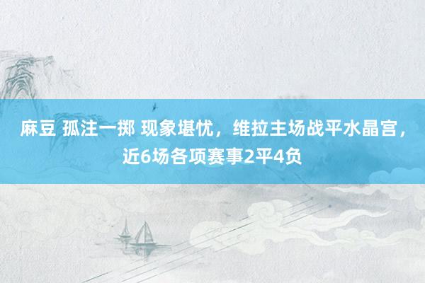 麻豆 孤注一掷 现象堪忧，维拉主场战平水晶宫，近6场各项赛事2平4负