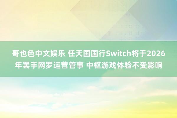 哥也色中文娱乐 任天国国行Switch将于2026年罢手网罗运营管事 中枢游戏体验不受影响