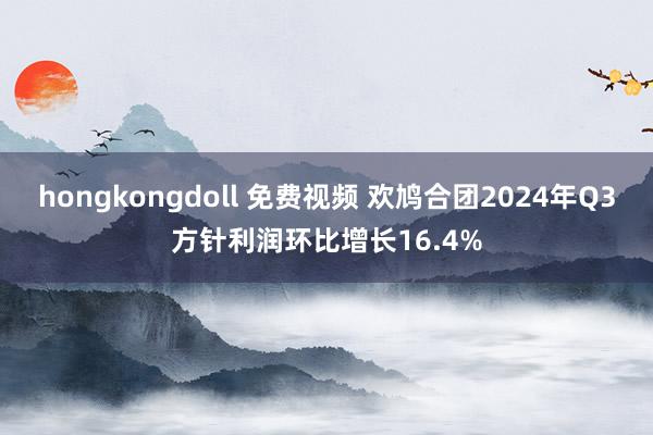 hongkongdoll 免费视频 欢鸠合团2024年Q3方针利润环比增长16.4%