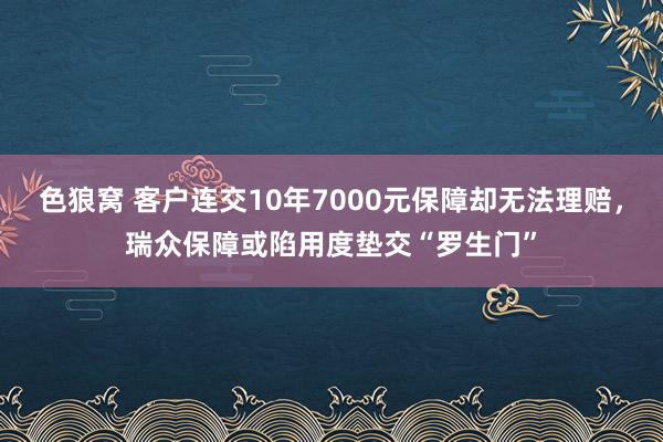 色狼窝 客户连交10年7000元保障却无法理赔，瑞众保障或陷用度垫交“罗生门”