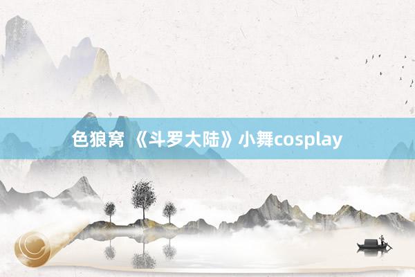 色狼窝 《斗罗大陆》小舞cosplay