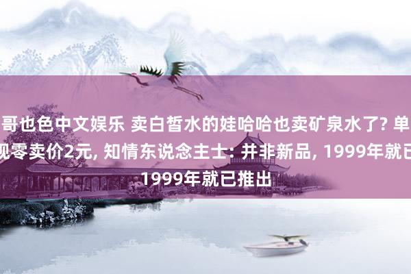 哥也色中文娱乐 卖白皙水的娃哈哈也卖矿泉水了? 单瓶漠视零卖价2元， 知情东说念主士: 并非新品， 1999年就已推出