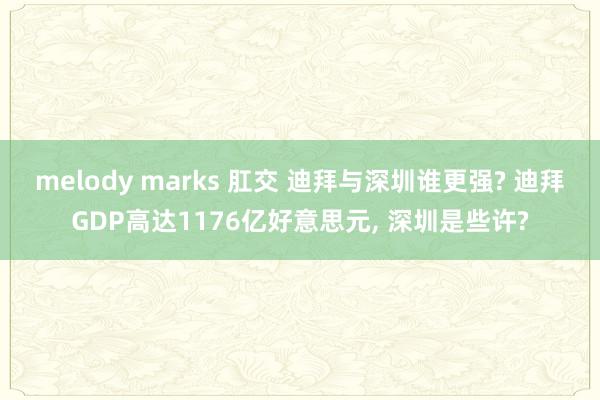 melody marks 肛交 迪拜与深圳谁更强? 迪拜GDP高达1176亿好意思元， 深圳是些许?