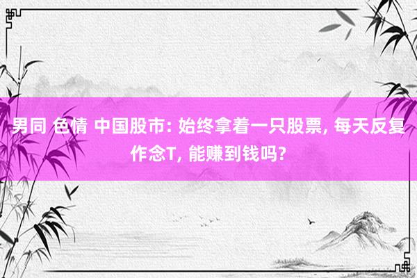 男同 色情 中国股市: 始终拿着一只股票， 每天反复作念T， 能赚到钱吗?