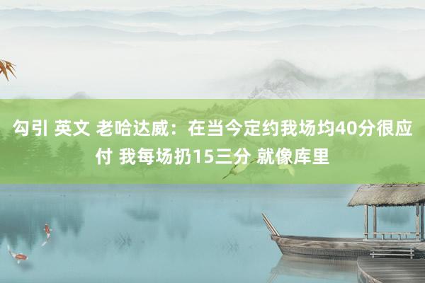 勾引 英文 老哈达威：在当今定约我场均40分很应付 我每场扔15三分 就像库里