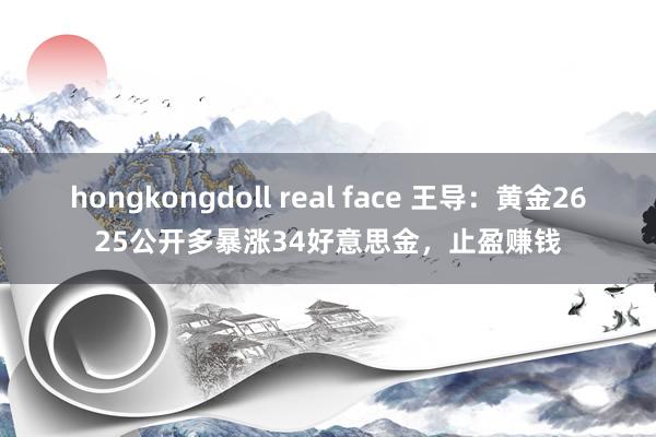 hongkongdoll real face 王导：黄金2625公开多暴涨34好意思金，止盈赚钱