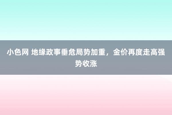 小色网 地缘政事垂危局势加重，金价再度走高强势收涨