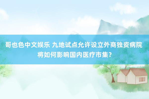 哥也色中文娱乐 九地试点允许设立外商独资病院 将如何影响国内医疗市集？