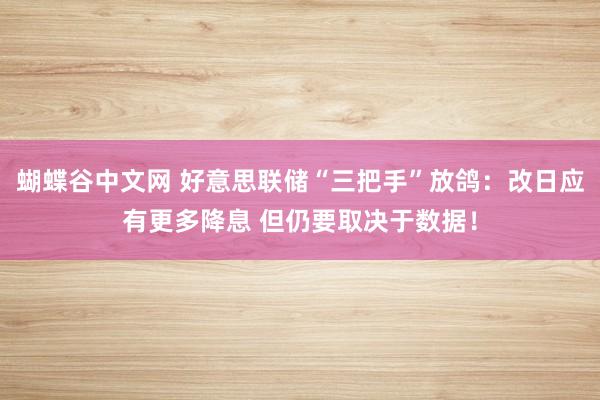 蝴蝶谷中文网 好意思联储“三把手”放鸽：改日应有更多降息 但仍要取决于数据！