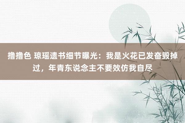 撸撸色 琼瑶遗书细节曝光：我是火花已发奋毁掉过，年青东说念主不要效仿我自尽