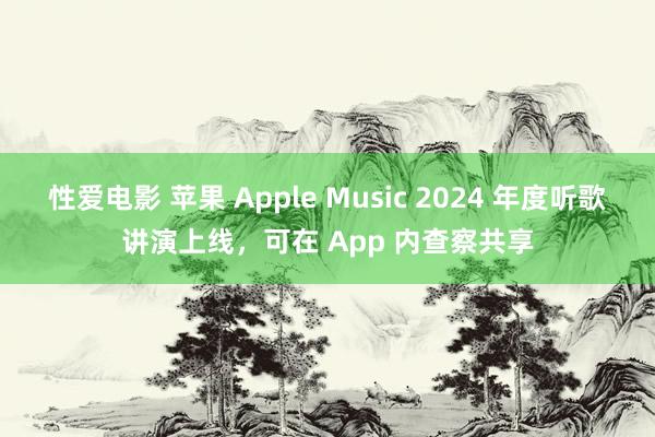 性爱电影 苹果 Apple Music 2024 年度听歌讲演上线，可在 App 内查察共享