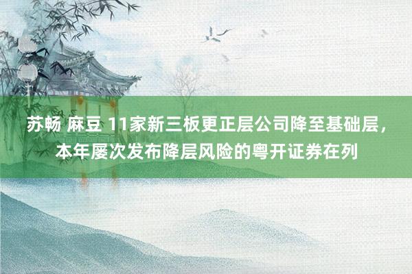 苏畅 麻豆 11家新三板更正层公司降至基础层，本年屡次发布降层风险的粤开证券在列