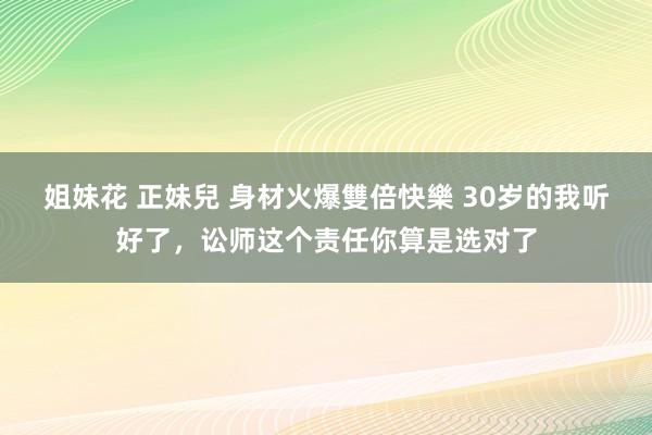 姐妹花 正妹兒 身材火爆雙倍快樂 30岁的我听好了，讼师这个责任你算是选对了