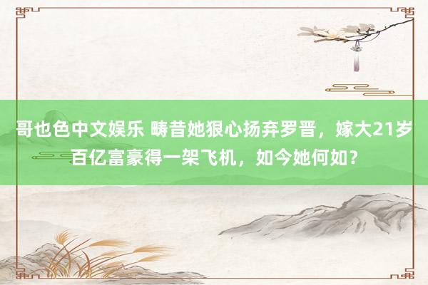 哥也色中文娱乐 畴昔她狠心扬弃罗晋，嫁大21岁百亿富豪得一架飞机，如今她何如？