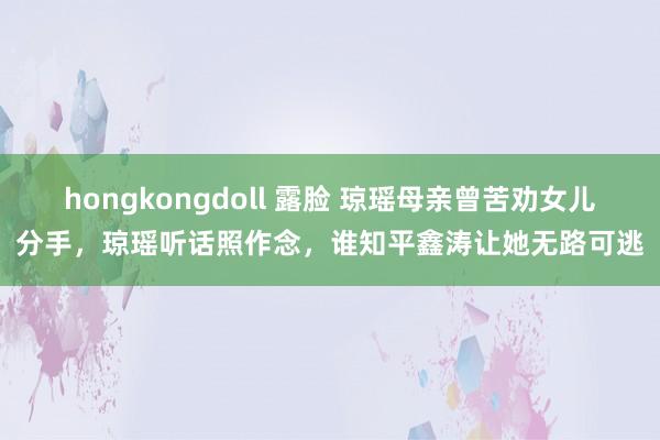 hongkongdoll 露脸 琼瑶母亲曾苦劝女儿分手，琼瑶听话照作念，谁知平鑫涛让她无路可逃