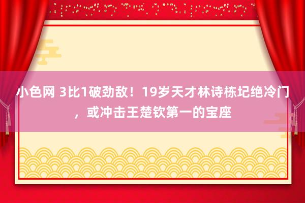 小色网 3比1破劲敌！19岁天才林诗栋圮绝冷门，或冲击王楚钦第一的宝座