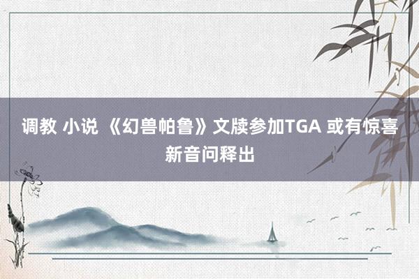 调教 小说 《幻兽帕鲁》文牍参加TGA 或有惊喜新音问释出