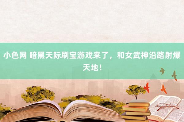 小色网 暗黑天际刷宝游戏来了，和女武神沿路射爆天地！