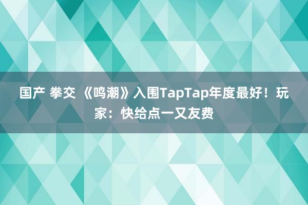 国产 拳交 《鸣潮》入围TapTap年度最好！玩家：快给点一又友费