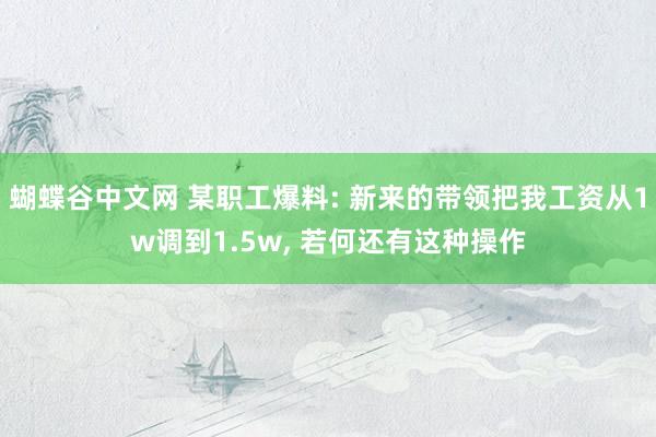 蝴蝶谷中文网 某职工爆料: 新来的带领把我工资从1w调到1.5w， 若何还有这种操作