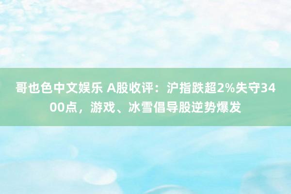 哥也色中文娱乐 A股收评：沪指跌超2%失守3400点，游戏、冰雪倡导股逆势爆发