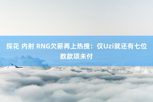 探花 内射 RNG欠薪再上热搜：仅Uzi就还有七位数款项未付