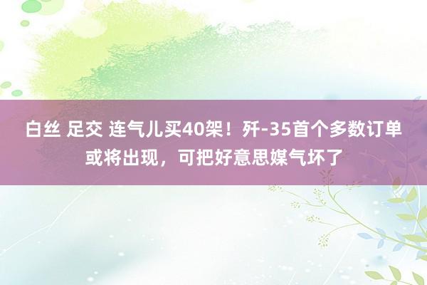 白丝 足交 连气儿买40架！歼-35首个多数订单或将出现，可把好意思媒气坏了