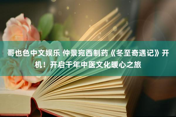 哥也色中文娱乐 仲景宛西制药《冬至奇遇记》开机！开启千年中医文化暖心之旅