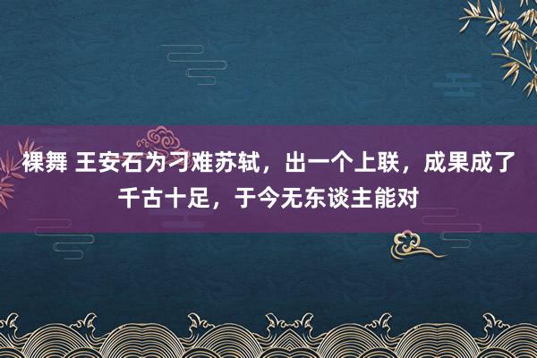 裸舞 王安石为刁难苏轼，出一个上联，成果成了千古十足，于今无东谈主能对